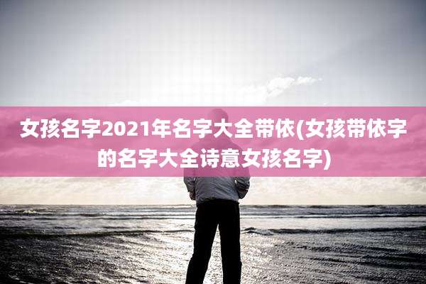 女孩名字2021年名字大全带依(女孩带依字的名字大全诗意女孩名字)
