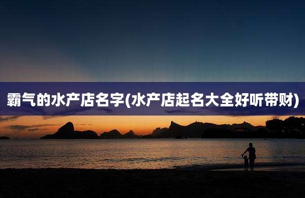 霸气的水产店名字(水产店起名大全好听带财)