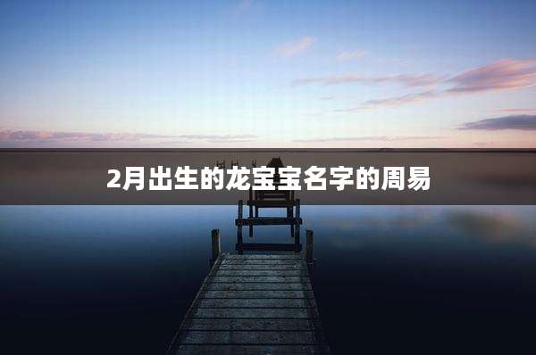 2月出生的龙宝宝名字的周易