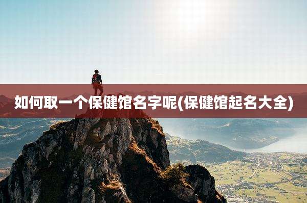 如何取一个保健馆名字呢(保健馆起名大全)
