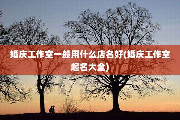 婚庆工作室一般用什么店名好(婚庆工作室起名大全)