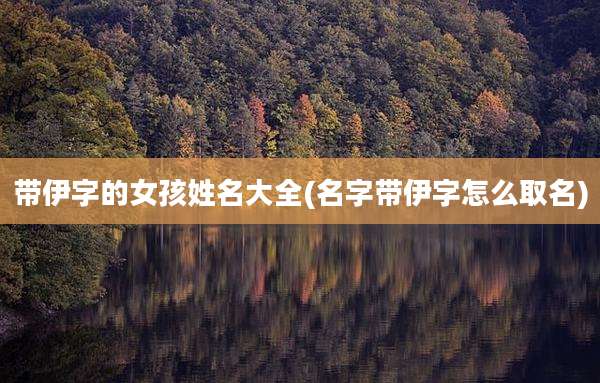 带伊字的女孩姓名大全(名字带伊字怎么取名)