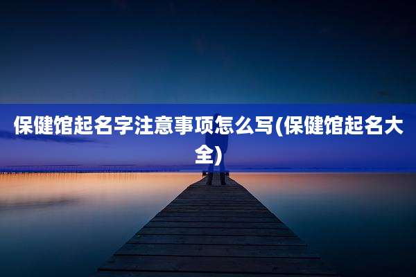 保健馆起名字注意事项怎么写(保健馆起名大全)