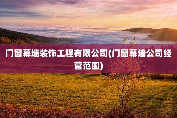 门窗幕墙装饰工程有限公司(门窗幕墙公司经营范围)