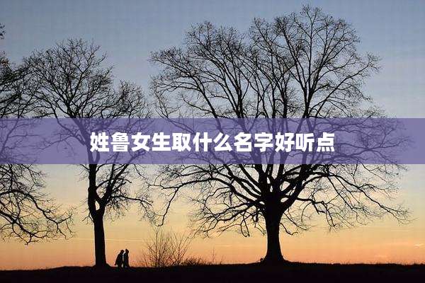 姓鲁女生取什么名字好听点