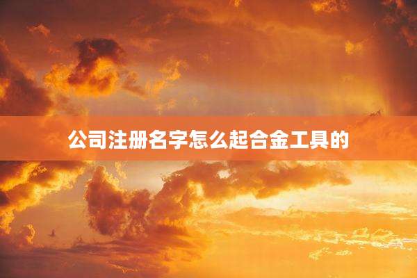 公司注册名字怎么起合金工具的