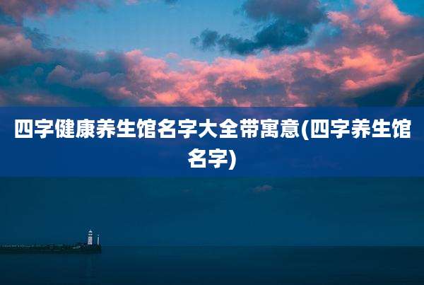四字健康养生馆名字大全带寓意(四字养生馆名字)
