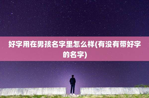 好字用在男孩名字里怎么样(有没有带好字的名字)