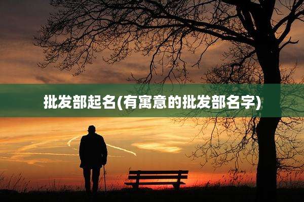 批发部起名(有寓意的批发部名字)