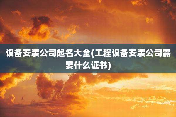设备安装公司起名大全(工程设备安装公司需要什么证书)