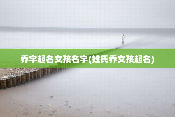 乔字起名女孩名字(姓氏乔女孩起名)