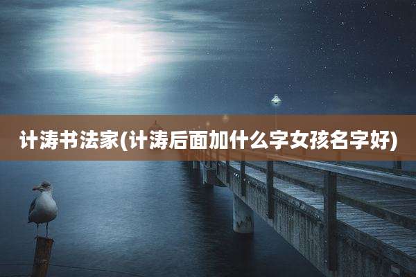 计涛书法家(计涛后面加什么字女孩名字好)