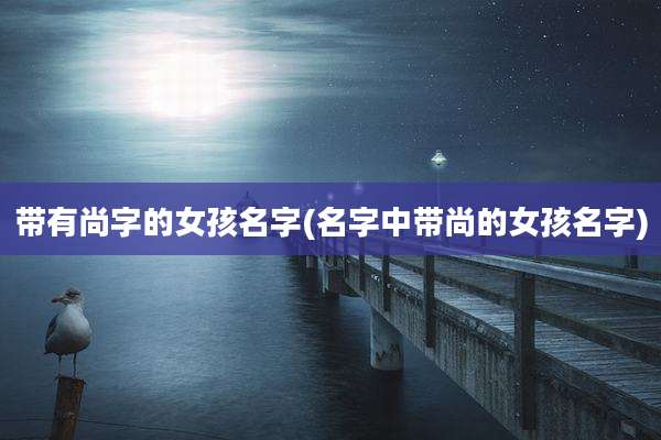 带有尚字的女孩名字(名字中带尚的女孩名字)