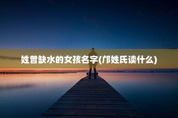 姓曾缺水的女孩名字(邝姓氏读什么)