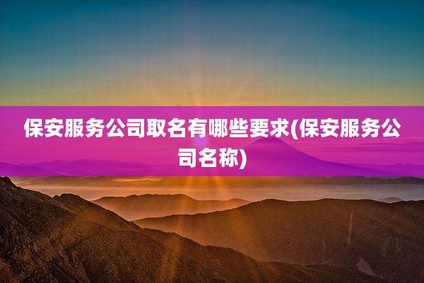 保安服务公司取名有哪些要求(保安服务公司名称)