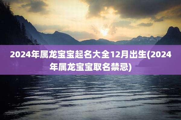 2024年属龙宝宝起名大全12月出生(2024年属龙宝宝取名禁忌)