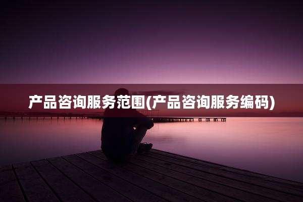 产品咨询服务范围(产品咨询服务编码)