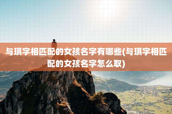 与琪字相匹配的女孩名字有哪些(与琪字相匹配的女孩名字怎么取)
