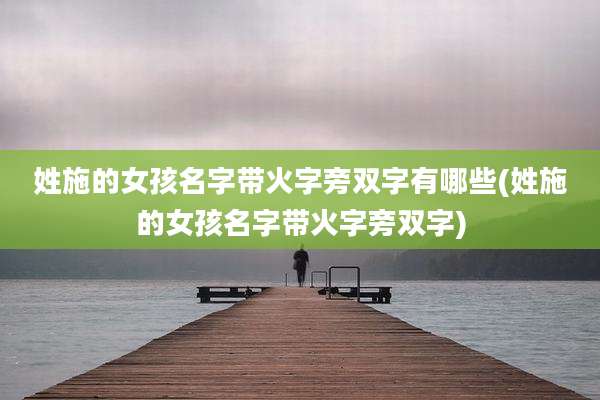 姓施的女孩名字带火字旁双字有哪些(姓施的女孩名字带火字旁双字)