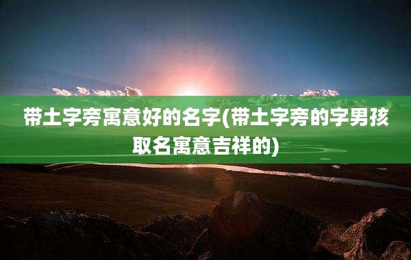 带土字旁寓意好的名字(带土字旁的字男孩取名寓意吉祥的)