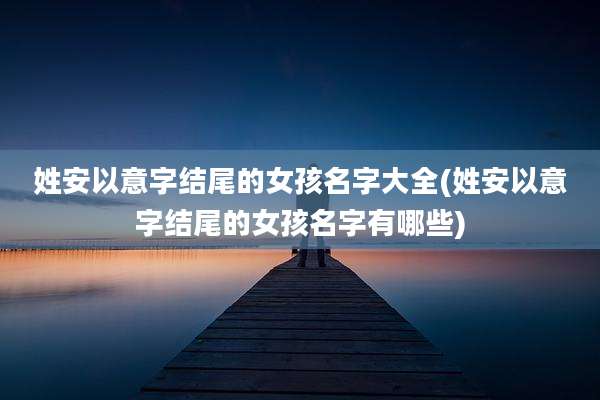 姓安以意字结尾的女孩名字大全(姓安以意字结尾的女孩名字有哪些)