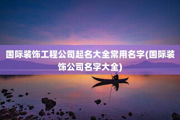 国际装饰工程公司起名大全常用名字(国际装饰公司名字大全)