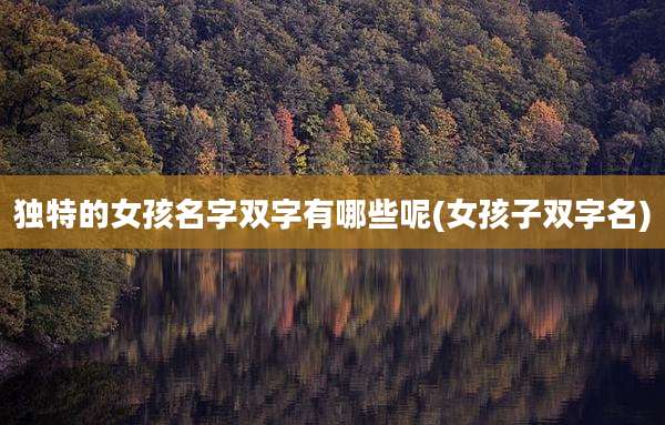 独特的女孩名字双字有哪些呢(女孩子双字名)