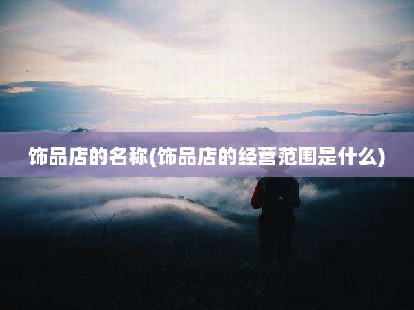 饰品店的名称(饰品店的经营范围是什么)