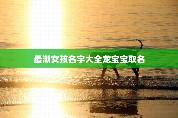 最潮女孩名字大全龙宝宝取名