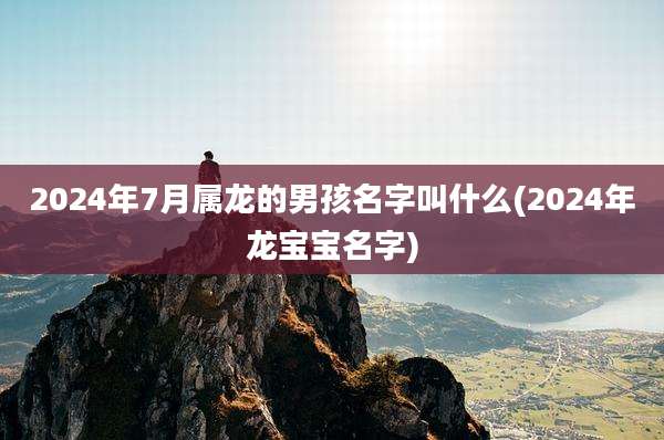 2024年7月属龙的男孩名字叫什么(2024年龙宝宝名字)