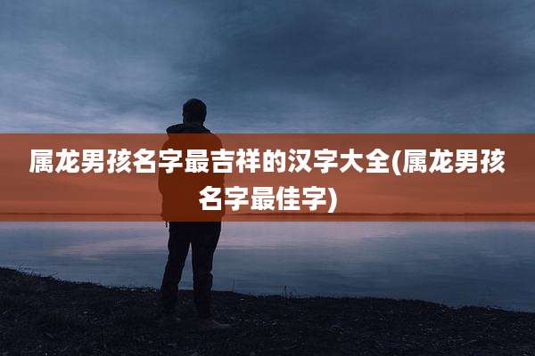 属龙男孩名字最吉祥的汉字大全(属龙男孩名字最佳字)