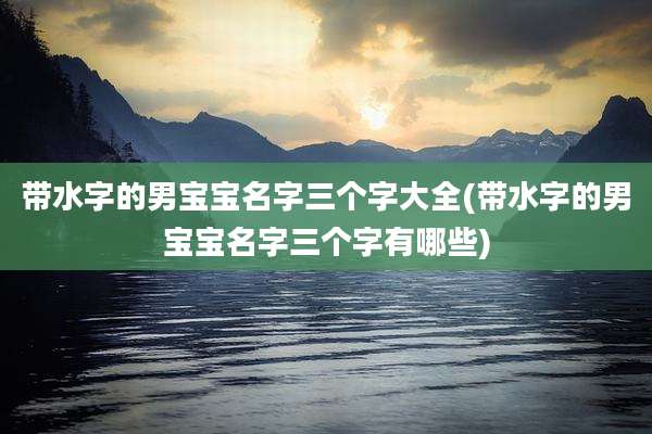 带水字的男宝宝名字三个字大全(带水字的男宝宝名字三个字有哪些)