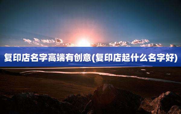 复印店名字高端有创意(复印店起什么名字好)