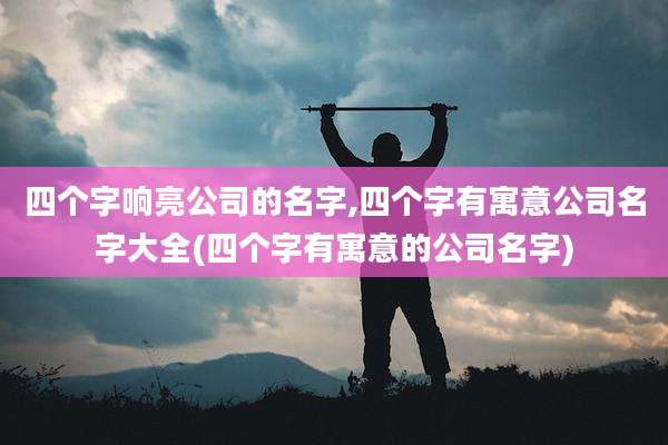 四个字响亮公司的名字,四个字有寓意公司名字大全(四个字有寓意的公司名字)