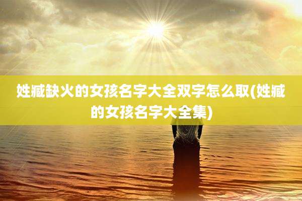 姓臧缺火的女孩名字大全双字怎么取(姓臧的女孩名字大全集)
