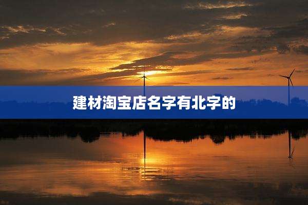 建材淘宝店名字有北字的