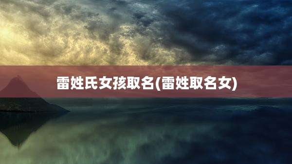 雷姓氏女孩取名(雷姓取名女)