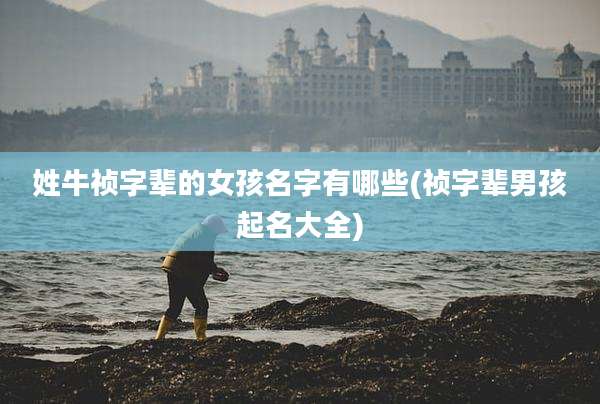 姓牛祯字辈的女孩名字有哪些(祯字辈男孩起名大全)