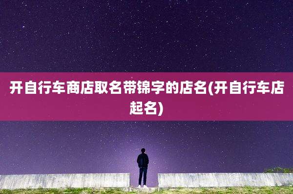 开自行车商店取名带锦字的店名(开自行车店起名)