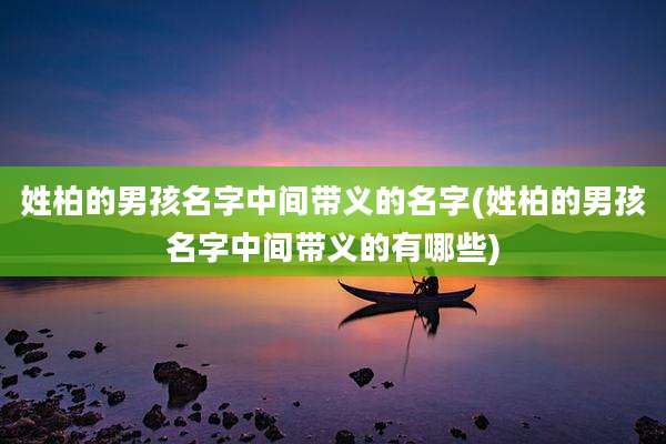 姓柏的男孩名字中间带义的名字(姓柏的男孩名字中间带义的有哪些)