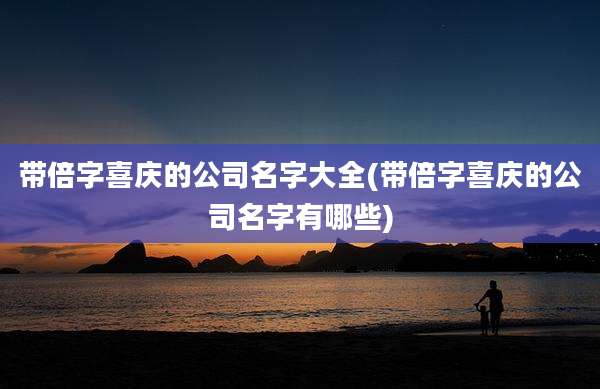 带倍字喜庆的公司名字大全(带倍字喜庆的公司名字有哪些)