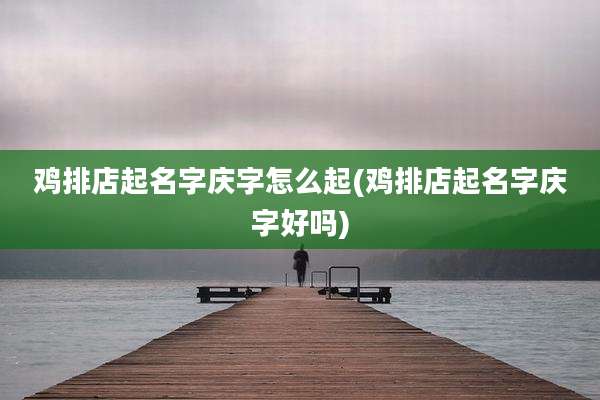 鸡排店起名字庆字怎么起(鸡排店起名字庆字好吗)