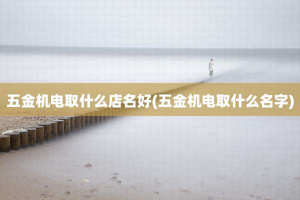 五金机电取什么店名好(五金机电取什么名字)