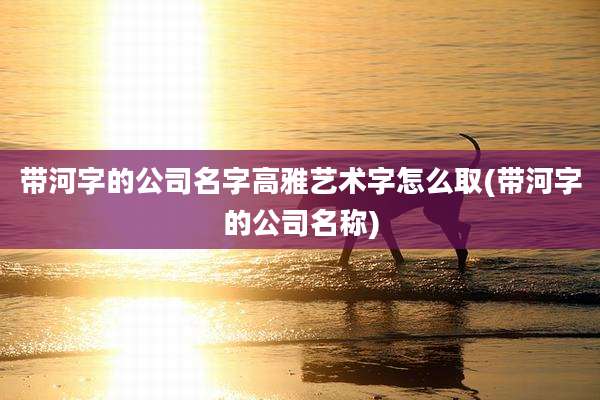 带河字的公司名字高雅艺术字怎么取(带河字的公司名称)