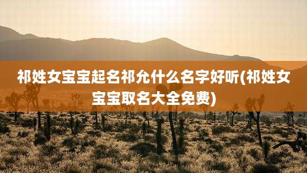 祁姓女宝宝起名祁允什么名字好听(祁姓女宝宝取名大全免费)