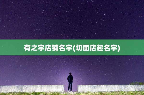 有之字店铺名字(切面店起名字)