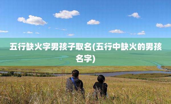 五行缺火字男孩子取名(五行中缺火的男孩名字)