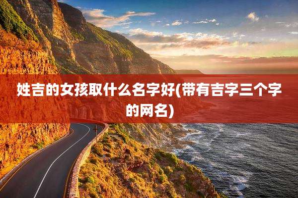 姓吉的女孩取什么名字好(带有吉字三个字的网名)