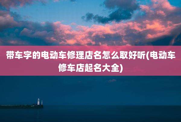 带车字的电动车修理店名怎么取好听(电动车修车店起名大全)