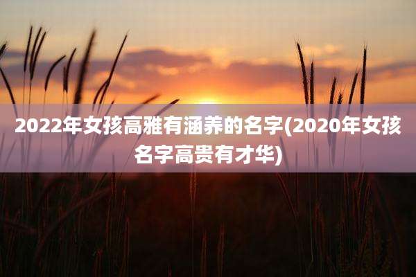 2022年女孩高雅有涵养的名字(2020年女孩名字高贵有才华)